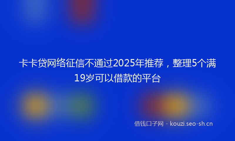 卡卡贷网络征信不通过2025年推荐，整理5个满19岁可以借款的平台