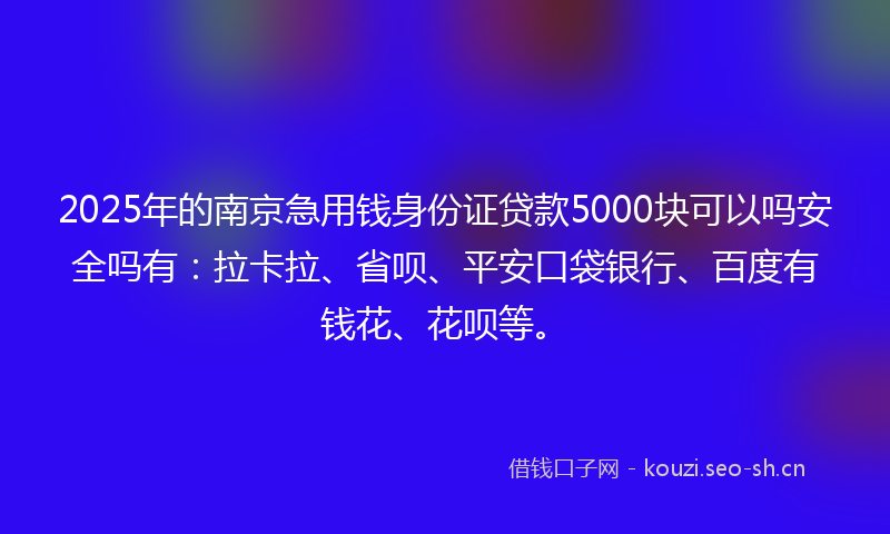 2025年的南京急用钱身份证贷款5000块可以吗安全吗有：拉卡拉、省呗、平安口袋银行、百度有钱花、花呗等。
