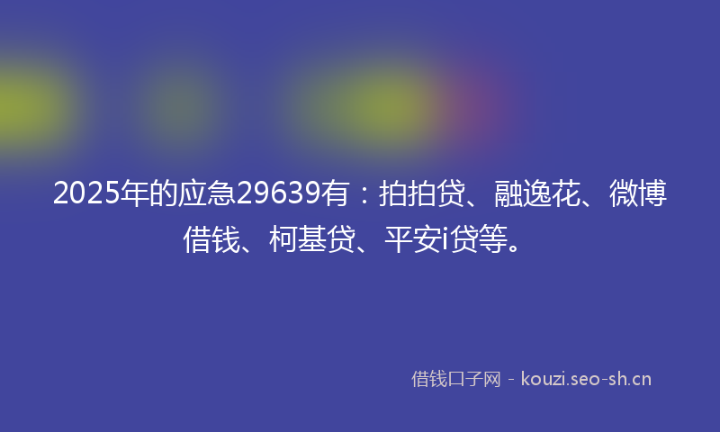 2025年的应急29639有：拍拍贷、融逸花、微博借钱、柯基贷、平安i贷等。