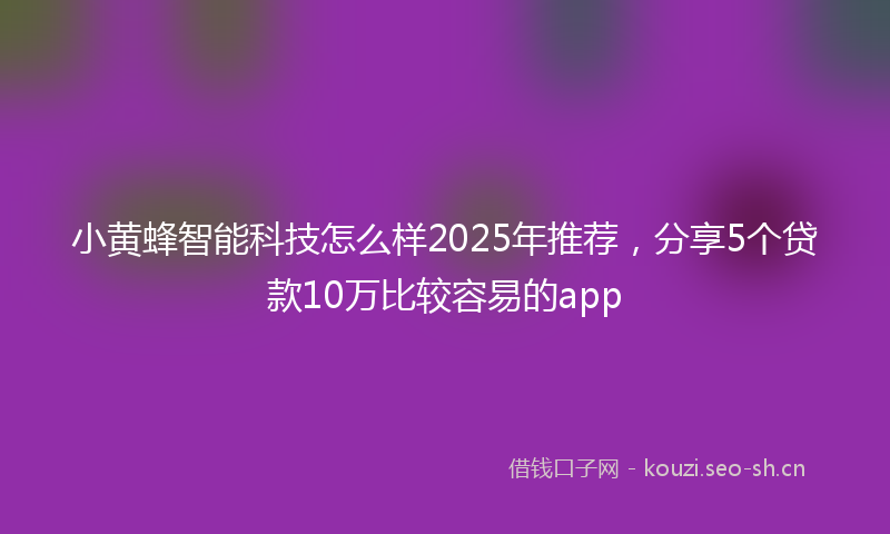 小黄蜂智能科技怎么样2025年推荐，分享5个贷款10万比较容易的app