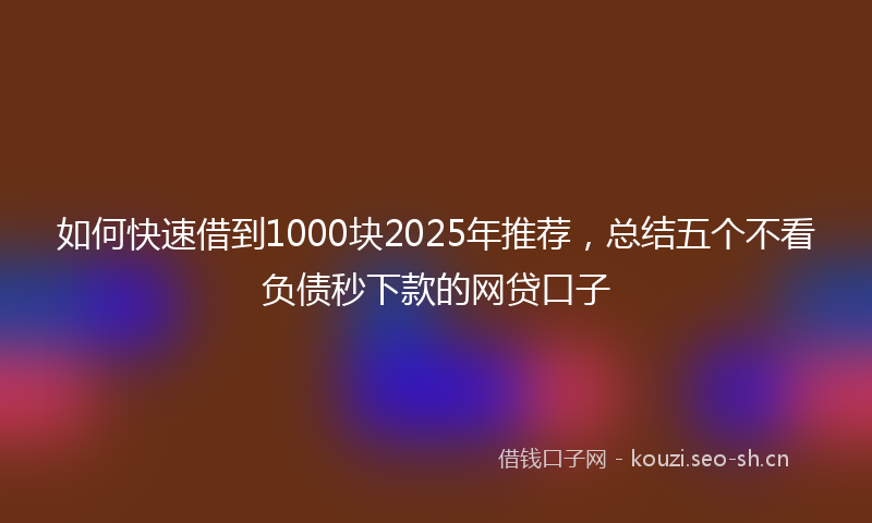 如何快速借到1000块2025年推荐，总结五个不看负债秒下款的网贷口子