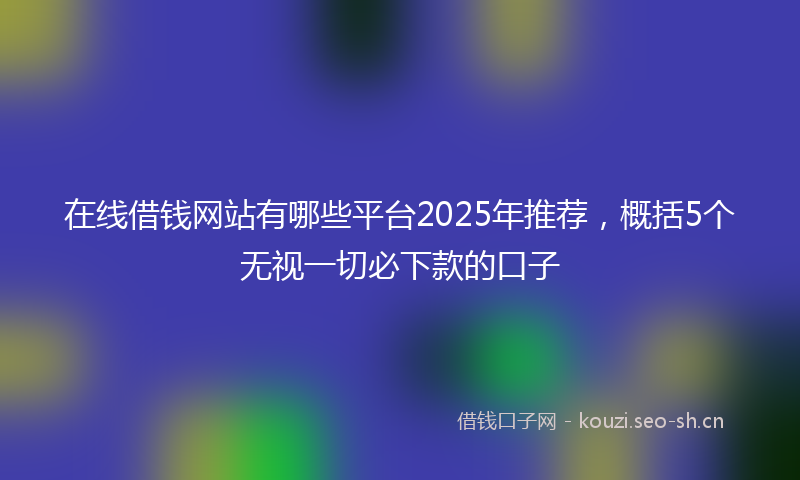 在线借钱网站有哪些平台2025年推荐，概括5个无视一切必下款的口子