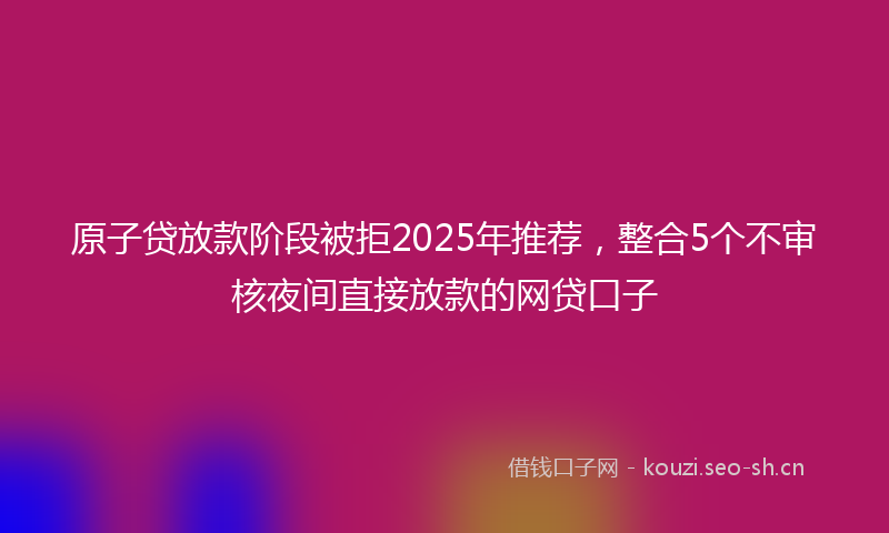 原子贷放款阶段被拒2025年推荐，整合5个不审核夜间直接放款的网贷口子