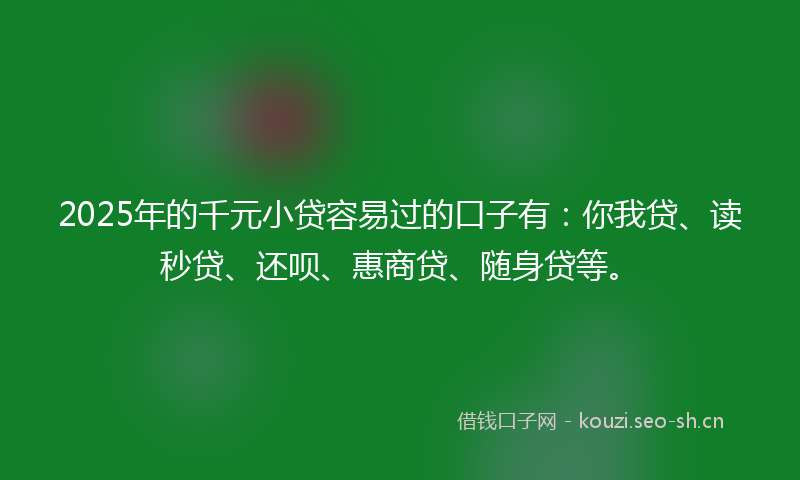 2025年的千元小贷容易过的口子有：你我贷、读秒贷、还呗、惠商贷、随身贷等。
