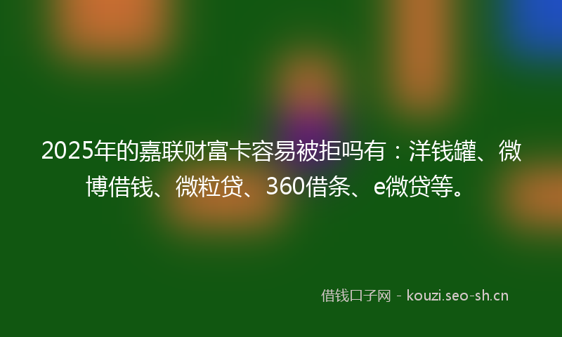 2025年的嘉联财富卡容易被拒吗有：洋钱罐、微博借钱、微粒贷、360借条、e微贷等。