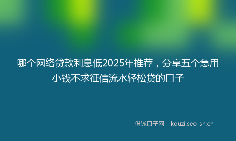 哪个网络贷款利息低2025年推荐,分享五个急用小钱不求征信流水轻松贷的口子