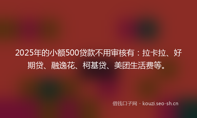 2025年的小额500贷款不用审核有:拉卡拉、好期贷、融逸花、柯基贷、美团生活费等。
