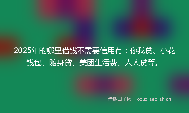2025年的哪里借钱不需要信用有：你我贷、小花钱包、随身贷、美团生活费、人人贷等。