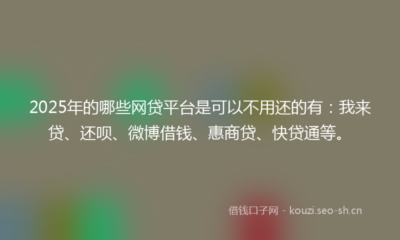 2025年的哪些网贷平台是可以不用还的有：我来贷、还呗、微博借钱、惠商贷、快贷通等。