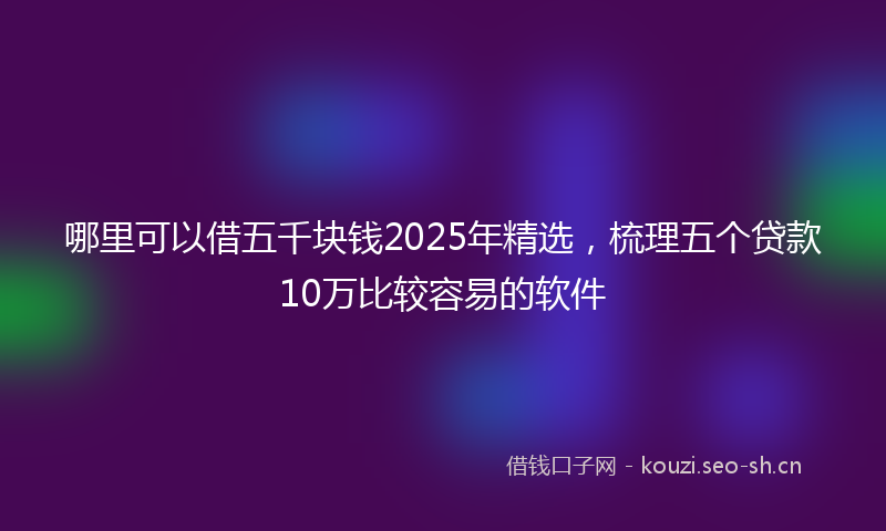 哪里可以借五千块钱2025年精选，梳理五个贷款10万比较容易的软件