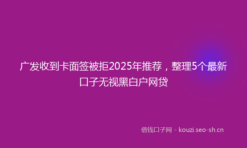 广发收到卡面签被拒2025年推荐，整理5个最新口子无视黑白户网贷