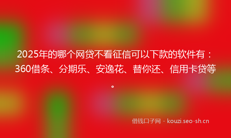 2025年的哪个网贷不看征信可以下款的软件有：360借条、分期乐、安逸花、替你还、信用卡贷等。