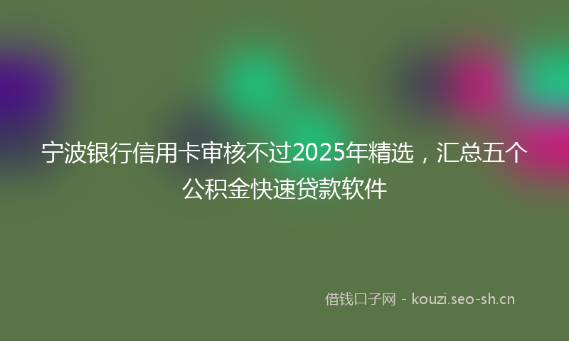 宁波银行信用卡审核不过2025年精选，汇总五个公积金快速贷款软件