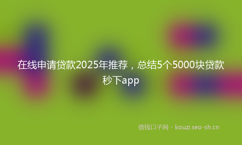 在线申请贷款2025年推荐，总结5个5000块贷款秒下app