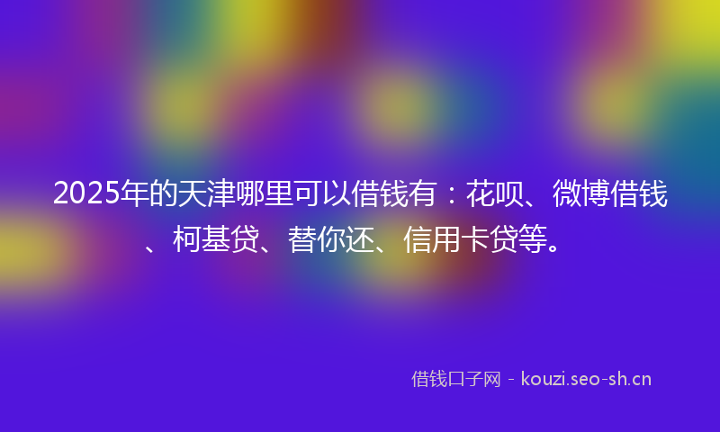 2025年的天津哪里可以借钱有：花呗、微博借钱、柯基贷、替你还、信用卡贷等。