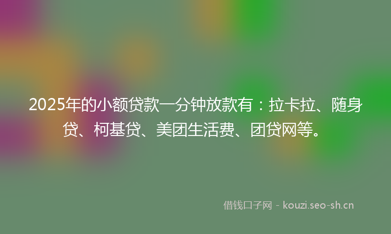 2025年的小额贷款一分钟放款有：拉卡拉、随身贷、柯基贷、美团生活费、团贷网等。