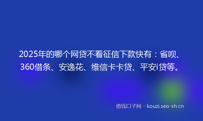 2025年的哪个网贷不看征信下款快有:省呗、360借条、安逸花、维信卡卡贷、平安i贷等。