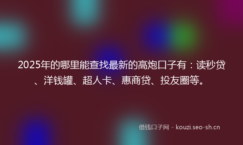 2025年的哪里能查找最新的高炮口子有：读秒贷、洋钱罐、超人卡、惠商贷、投友圈等。