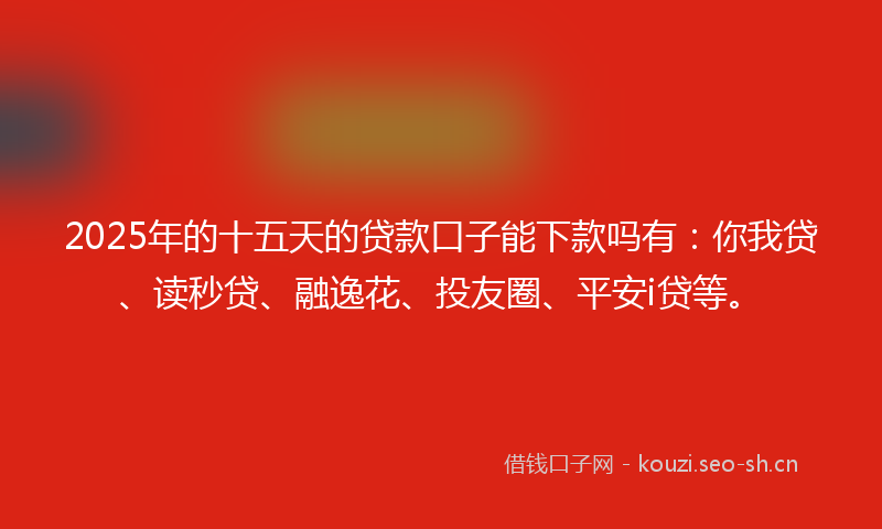 2025年的十五天的贷款口子能下款吗有：你我贷、读秒贷、融逸花、投友圈、平安i贷等。