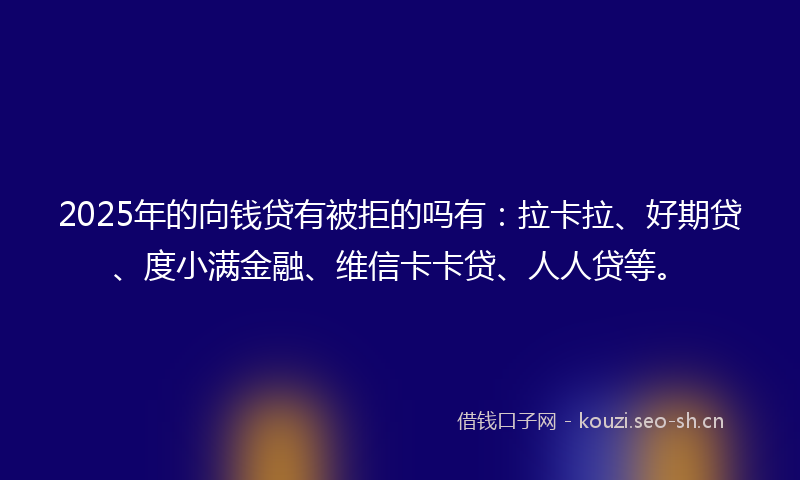 2025年的向钱贷有被拒的吗有:拉卡拉、好期贷、度小满金融、维信卡卡贷、人人贷等。