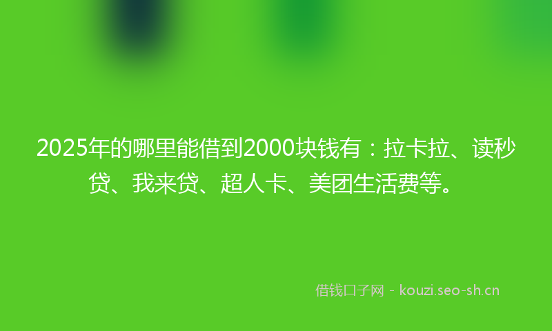 2025年的哪里能借到2000块钱有：拉卡拉、读秒贷、我来贷、超人卡、美团生活费等。