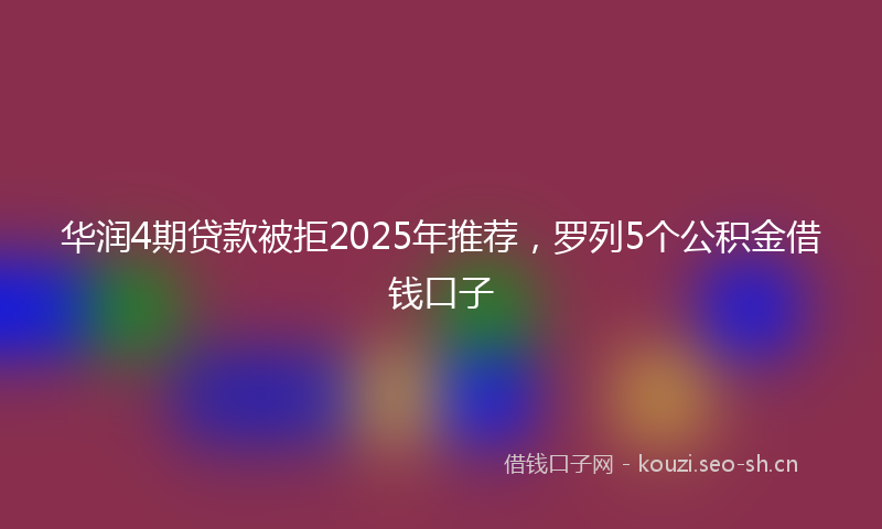 华润4期贷款被拒2025年推荐，罗列5个公积金借钱口子