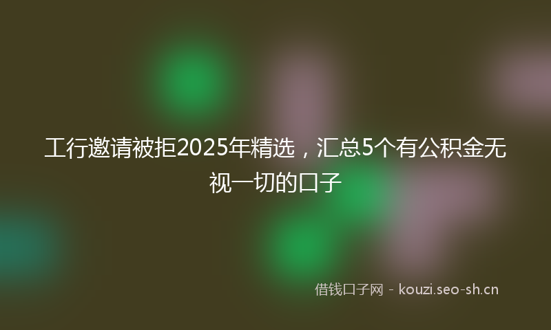 工行邀请被拒2025年精选，汇总5个有公积金无视一切的口子