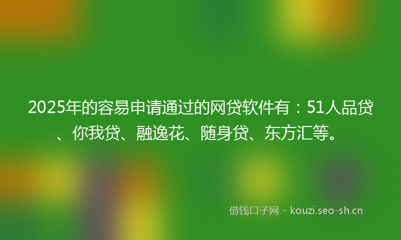 2025年的容易申请通过的网贷软件有:51人品贷、你我贷、融逸花、随身贷、东方汇等。