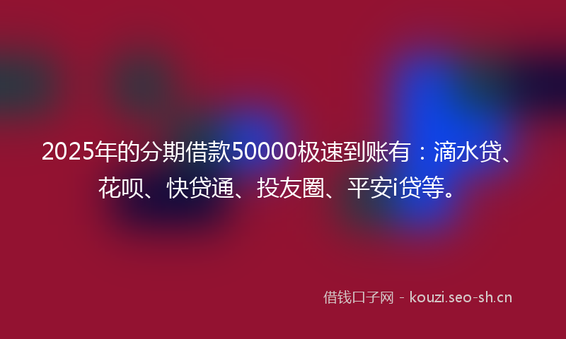 2025年的分期借款50000极速到账有：滴水贷、花呗、快贷通、投友圈、平安i贷等。