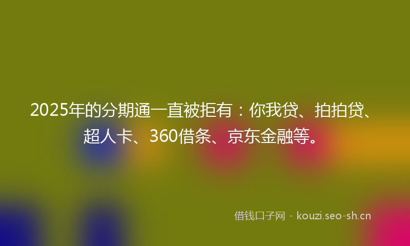 2025年的分期通一直被拒有：你我贷、拍拍贷、超人卡、360借条、京东金融等。