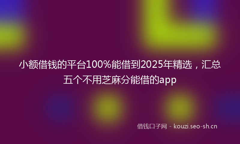 小额借钱的平台100%能借到2025年精选，汇总五个不用芝麻分能借的app