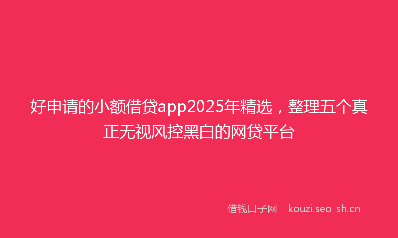 好申请的小额借贷app2025年精选，整理五个真正无视风控黑白的网贷平台
