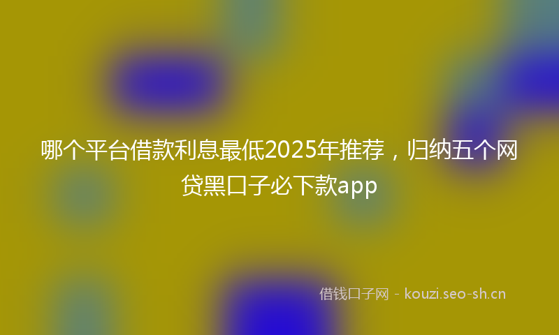 哪个平台借款利息最低2025年推荐，归纳五个网贷黑口子必下款app