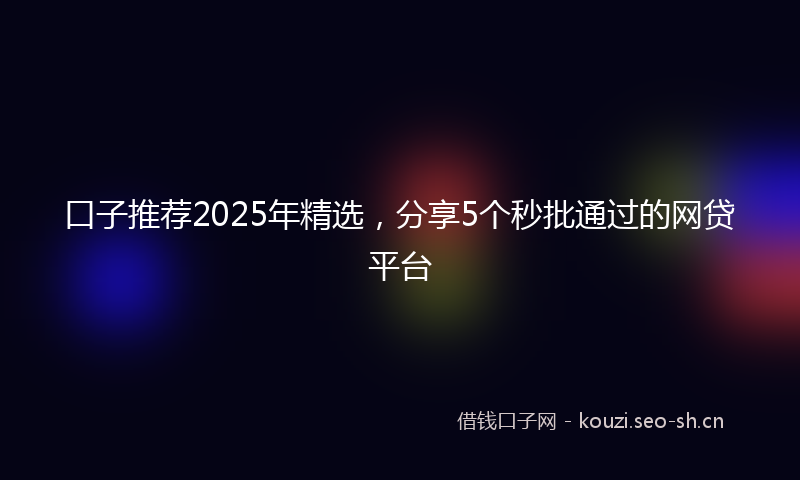 口子推荐2025年精选，分享5个秒批通过的网贷平台