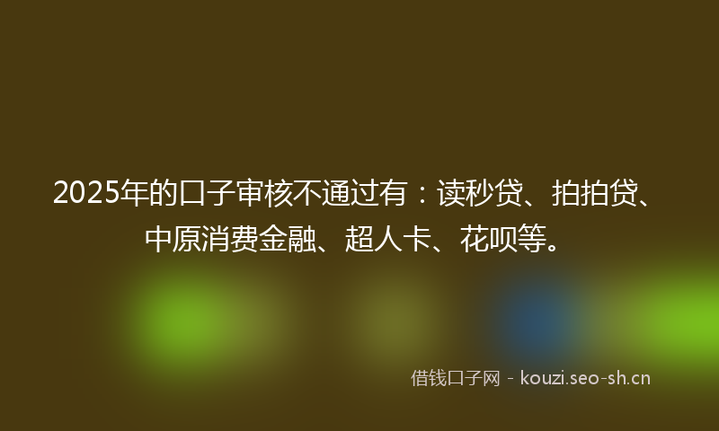 2025年的口子审核不通过有：读秒贷、拍拍贷、中原消费金融、超人卡、花呗等。