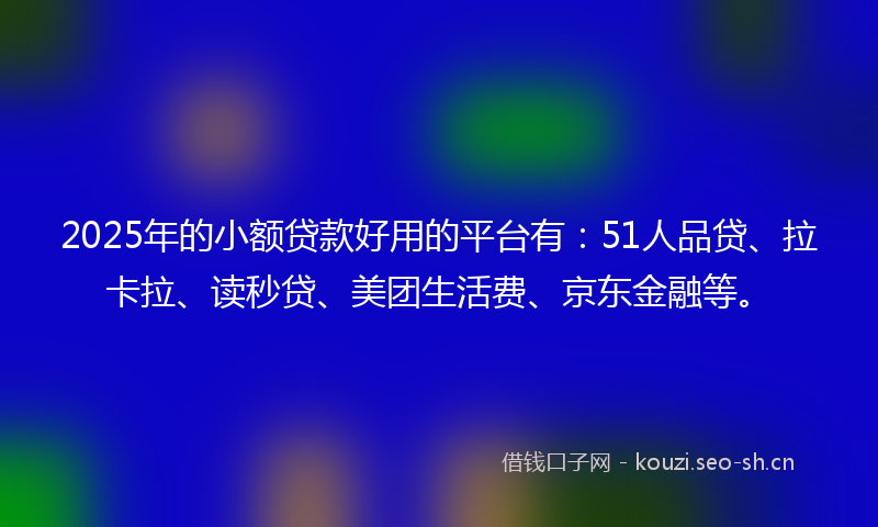 2025年的小额贷款好用的平台有：51人品贷、拉卡拉、读秒贷、美团生活费、京东金融等。