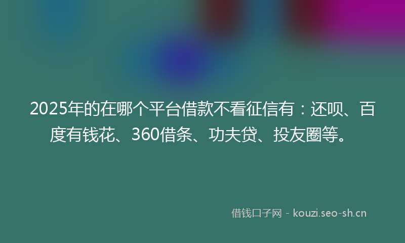 2025年的在哪个平台借款不看征信有：还呗、百度有钱花、360借条、功夫贷、投友圈等。