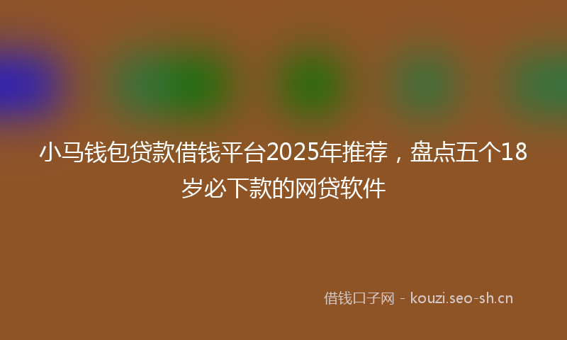 小马钱包贷款借钱平台2025年推荐，盘点五个18岁必下款的网贷软件