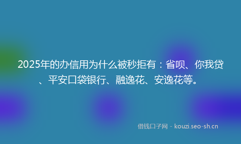 2025年的办信用为什么被秒拒有：省呗、你我贷、平安口袋银行、融逸花、安逸花等。