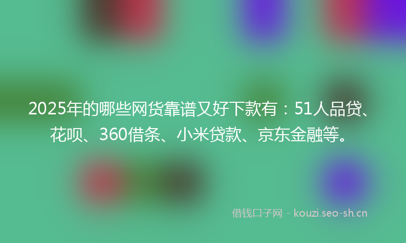 2025年的哪些网货靠谱又好下款有：51人品贷、花呗、360借条、小米贷款、京东金融等。