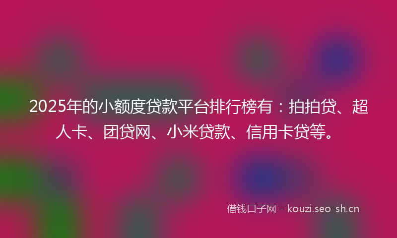 2025年的小额度贷款平台排行榜有：拍拍贷、超人卡、团贷网、小米贷款、信用卡贷等。