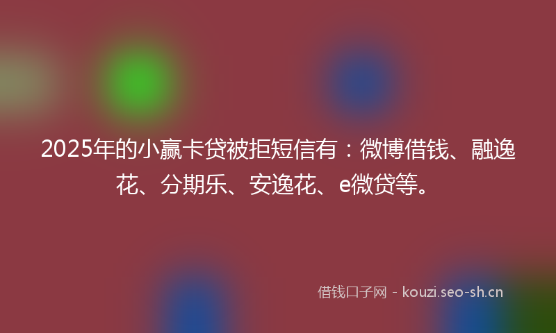 2025年的小赢卡贷被拒短信有：微博借钱、融逸花、分期乐、安逸花、e微贷等。
