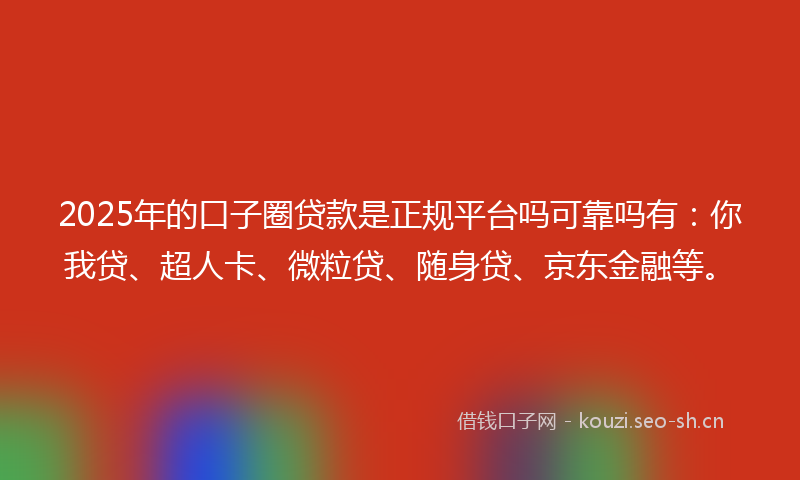 2025年的口子圈贷款是正规平台吗可靠吗有：你我贷、超人卡、微粒贷、随身贷、京东金融等。