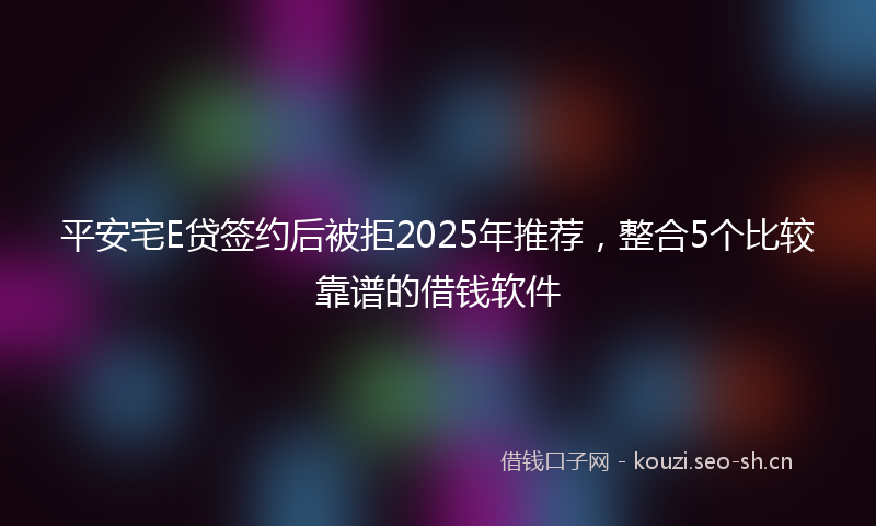 平安宅E贷签约后被拒2025年推荐，整合5个比较靠谱的借钱软件