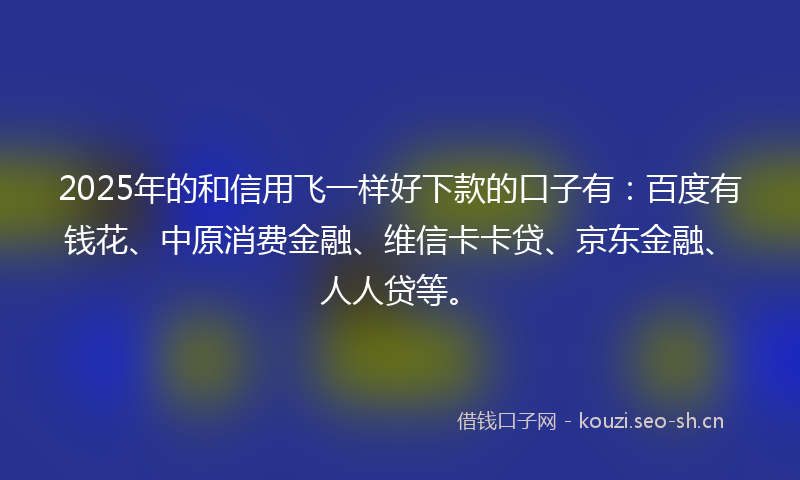 2025年的和信用飞一样好下款的口子有:百度有钱花、中原消费金融、维信卡卡贷、京东金融、人人贷等。