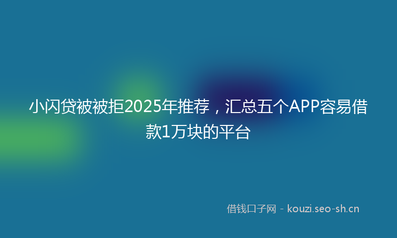 小闪贷被被拒2025年推荐，汇总五个APP容易借款1万块的平台
