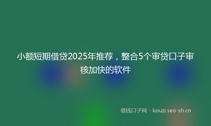 小额短期借贷2025年推荐，整合5个审贷口子审核加快的软件