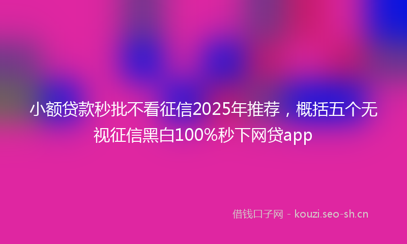 小额贷款秒批不看征信2025年推荐，概括五个无视征信黑白100%秒下网贷app
