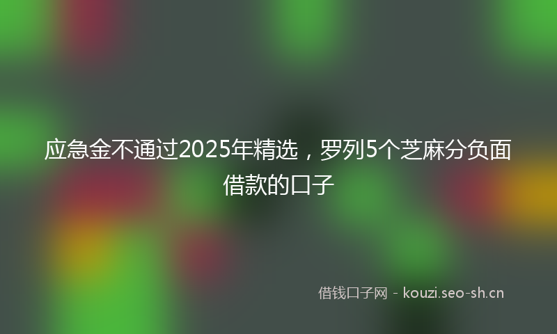 应急金不通过2025年精选，罗列5个芝麻分负面借款的口子