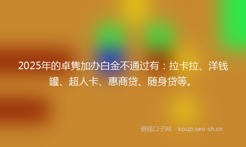 2025年的卓隽加办白金不通过有：拉卡拉、洋钱罐、超人卡、惠商贷、随身贷等。